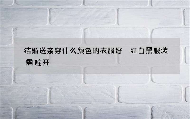 结婚送亲穿什么颜色的衣服好 红白黑服装需避开